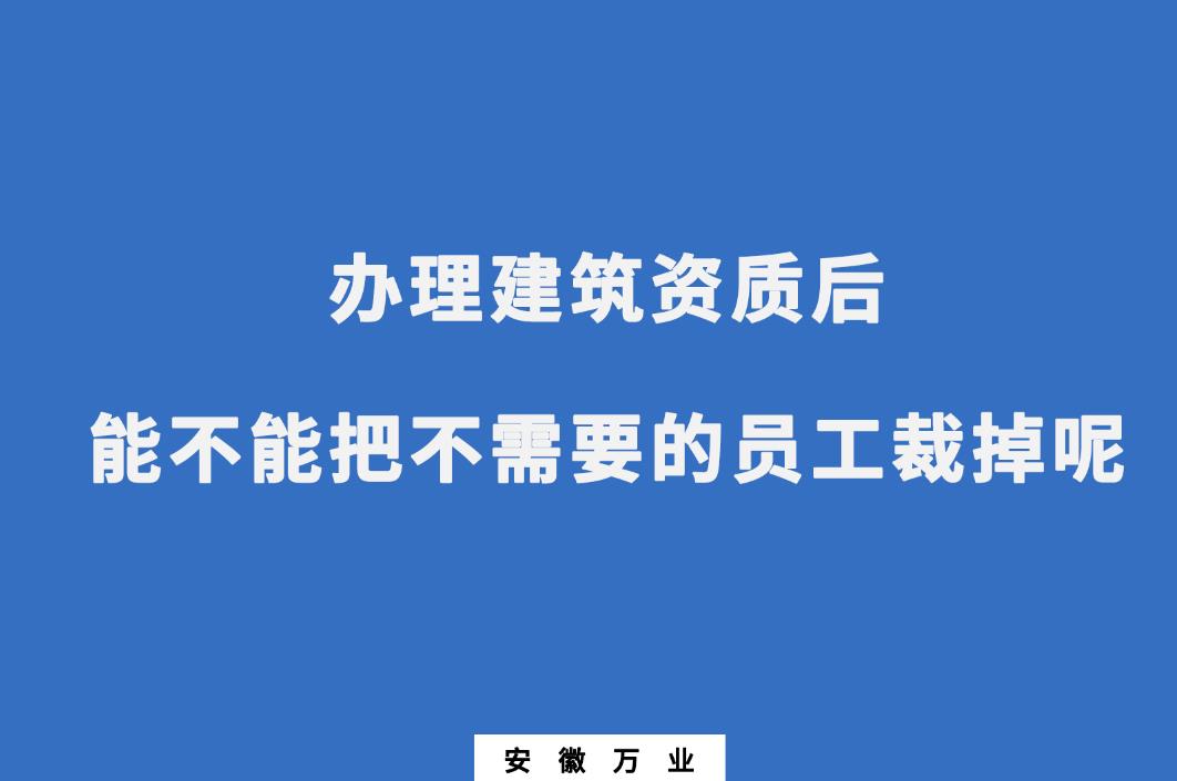 辦理建筑資質后，能不能把不需要的員工裁掉呢