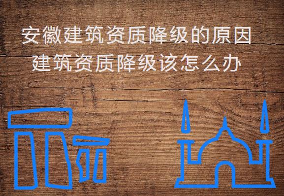 安徽建筑資質降級的原因,建筑資質降級該怎么辦